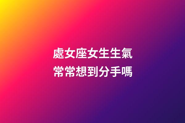 處女座女生生氣常常想到分手嗎-第1張-星座運勢-玄機派