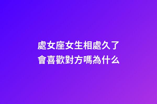 處女座女生相處久了會喜歡對方嗎為什么-第1張-星座運勢-玄機派
