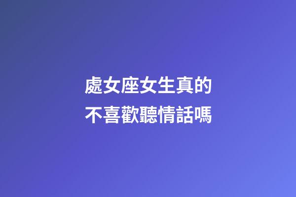處女座女生真的不喜歡聽情話嗎-第1張-星座運勢-玄機派