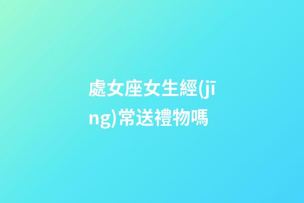 處女座女生經(jīng)常送禮物嗎-第1張-星座運勢-玄機派