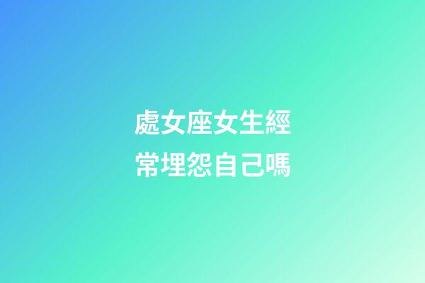 處女座女生經常埋怨自己嗎-第1張-星座運勢-玄機派