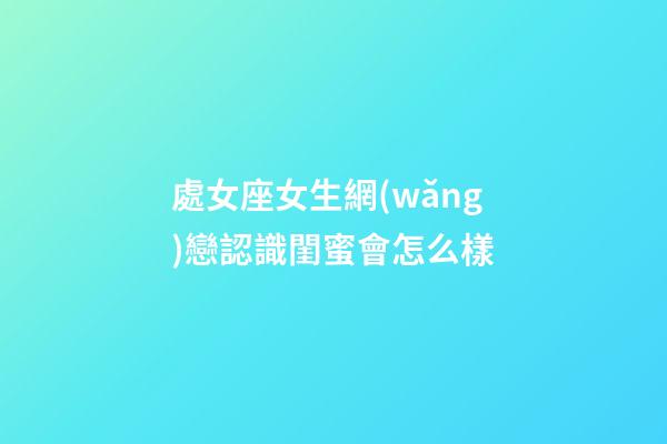 處女座女生網(wǎng)戀認識閨蜜會怎么樣-第1張-星座運勢-玄機派