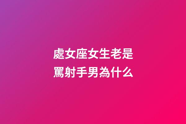 處女座女生老是罵射手男為什么-第1張-星座運勢-玄機派