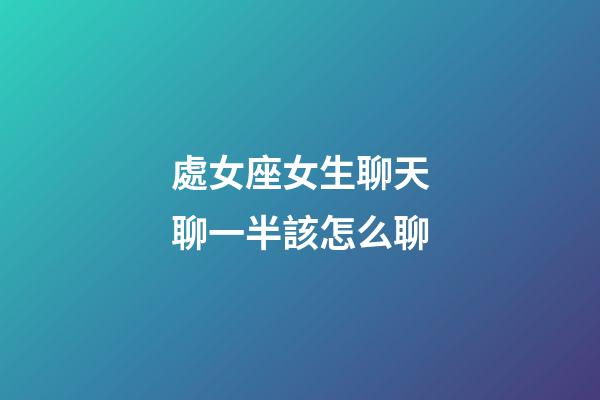 處女座女生聊天聊一半該怎么聊-第1張-星座運勢-玄機派