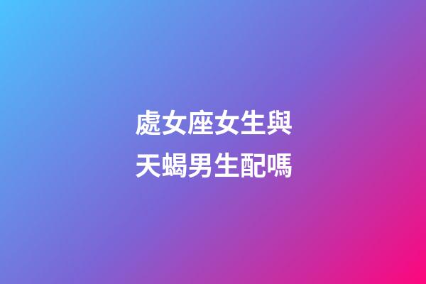 處女座女生與天蝎男生配嗎-第1張-星座運(yùn)勢(shì)-玄機(jī)派