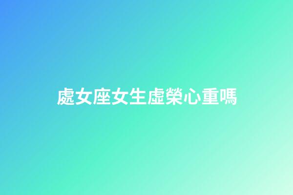 處女座女生虛榮心重嗎-第1張-星座運勢-玄機派