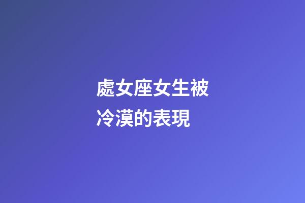 處女座女生被冷漠的表現-第1張-星座運勢-玄機派