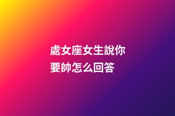 處女座女生說你要帥怎么回答-第1張-星座運勢-玄機派