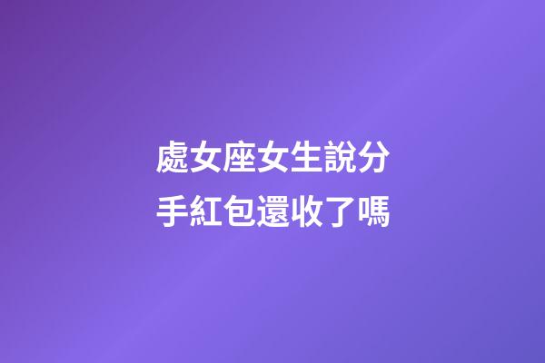 處女座女生說分手紅包還收了嗎-第1張-星座運勢-玄機派