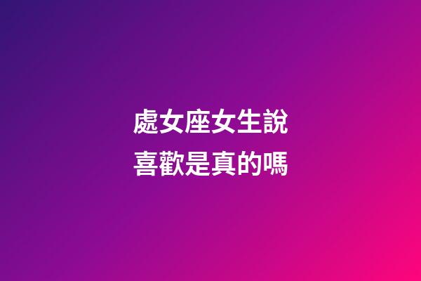 處女座女生說喜歡是真的嗎-第1張-星座運勢-玄機派