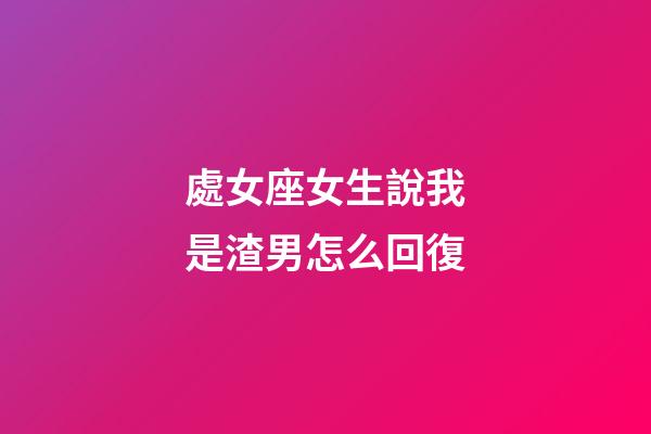 處女座女生說我是渣男怎么回復-第1張-星座運勢-玄機派