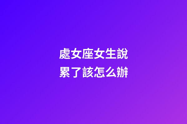 處女座女生說累了該怎么辦-第1張-星座運勢-玄機派