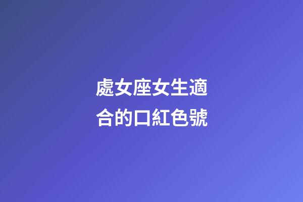 處女座女生適合的口紅色號-第1張-星座運勢-玄機派