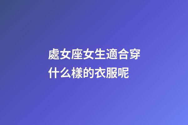 處女座女生適合穿什么樣的衣服呢-第1張-星座運勢-玄機派