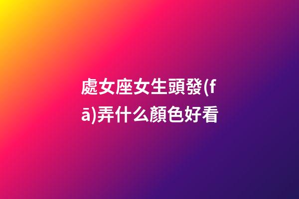 處女座女生頭發(fā)弄什么顏色好看-第1張-星座運(yùn)勢-玄機(jī)派