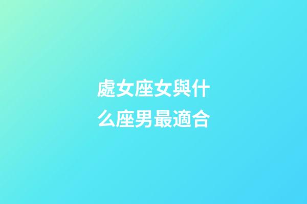 處女座女與什么座男最適合-第1張-星座運勢-玄機派