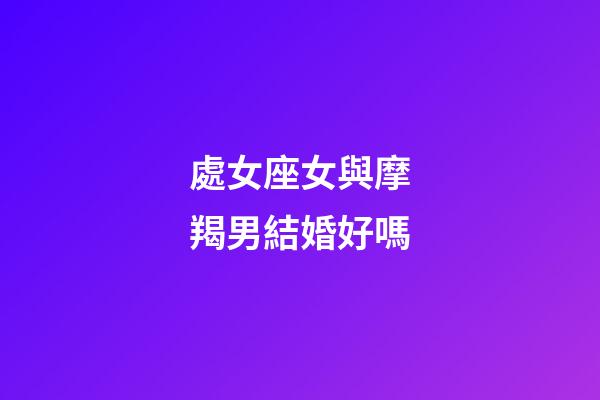 處女座女與摩羯男結婚好嗎-第1張-星座運勢-玄機派