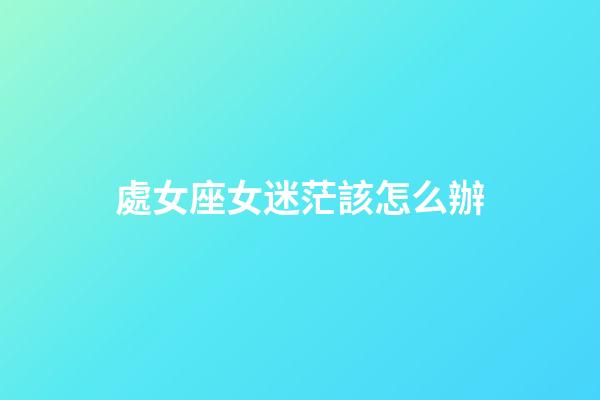 處女座女迷茫該怎么辦-第1張-星座運勢-玄機派