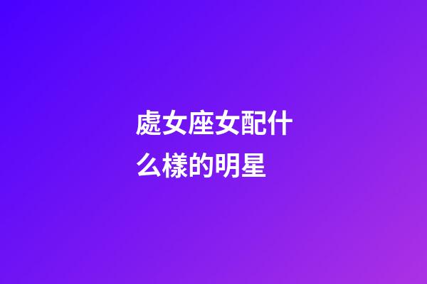 處女座女配什么樣的明星-第1張-星座運勢-玄機派