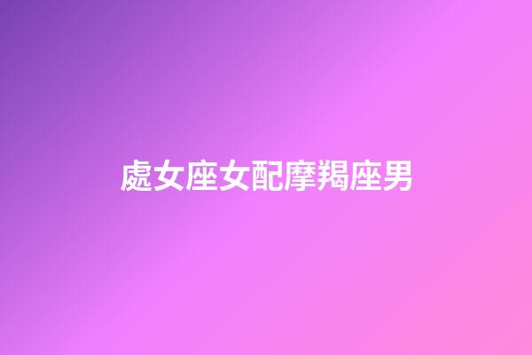 處女座女配摩羯座男（摩羯座男和雙魚座女配嗎）-第1張-星座運(yùn)勢(shì)-玄機(jī)派