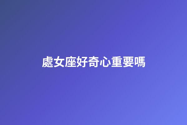處女座好奇心重要嗎-第1張-星座運勢-玄機派