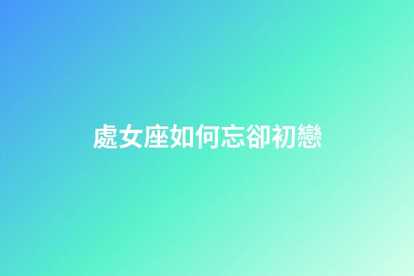 處女座如何忘卻初戀-第1張-星座運勢-玄機派