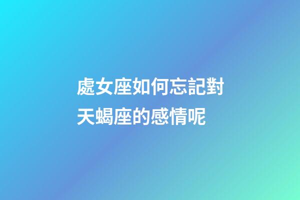 處女座如何忘記對天蝎座的感情呢-第1張-星座運勢-玄機派