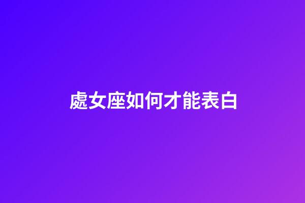 處女座如何才能表白-第1張-星座運勢-玄機派