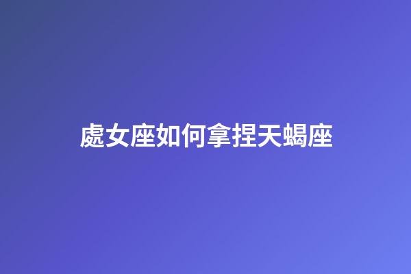 處女座如何拿捏天蝎座-第1張-星座運勢-玄機派