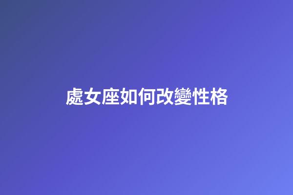 處女座如何改變性格-第1張-星座運勢-玄機派