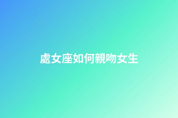 處女座如何親吻女生-第1張-星座運勢-玄機派