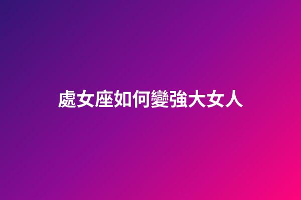 處女座如何變強大女人-第1張-星座運勢-玄機派