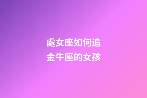 處女座如何追金牛座的女孩-第1張-星座運勢-玄機派