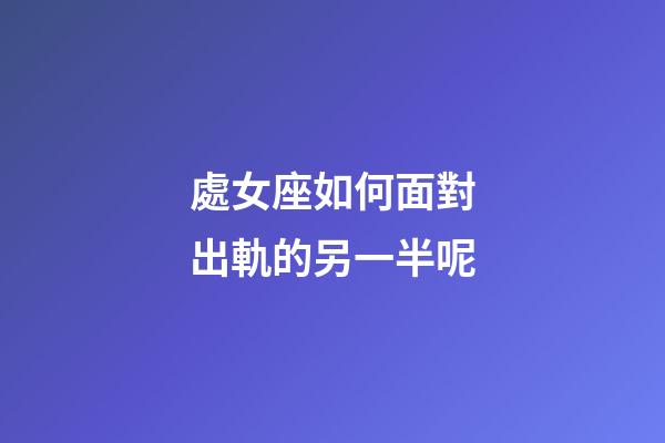 處女座如何面對出軌的另一半呢-第1張-星座運勢-玄機派