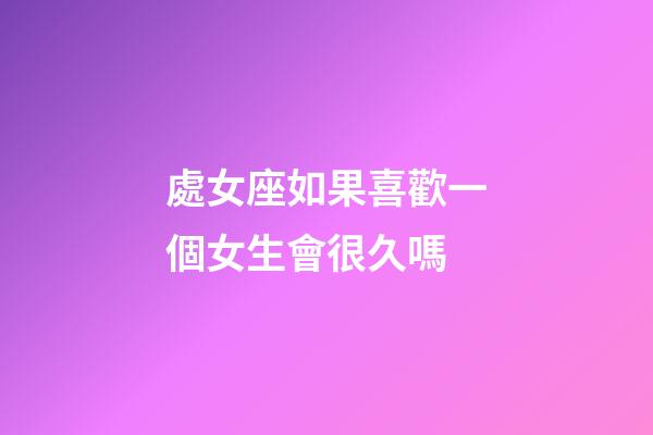 處女座如果喜歡一個女生會很久嗎-第1張-星座運勢-玄機(jī)派