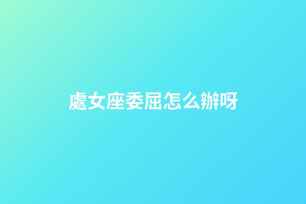 處女座委屈怎么辦呀-第1張-星座運勢-玄機派