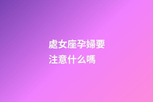 處女座孕婦要注意什么嗎-第1張-星座運勢-玄機派