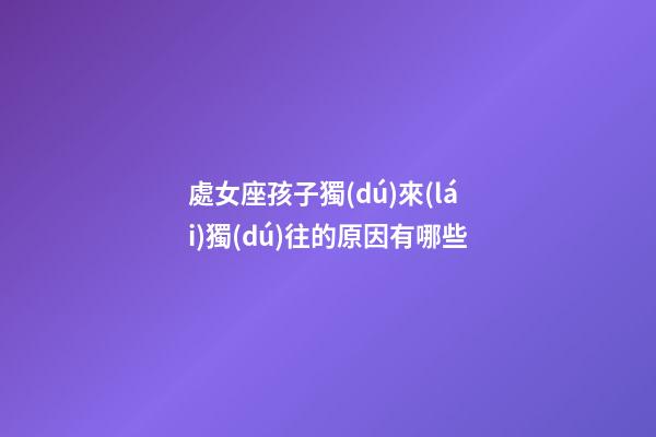 處女座孩子獨(dú)來(lái)獨(dú)往的原因有哪些-第1張-星座運(yùn)勢(shì)-玄機(jī)派