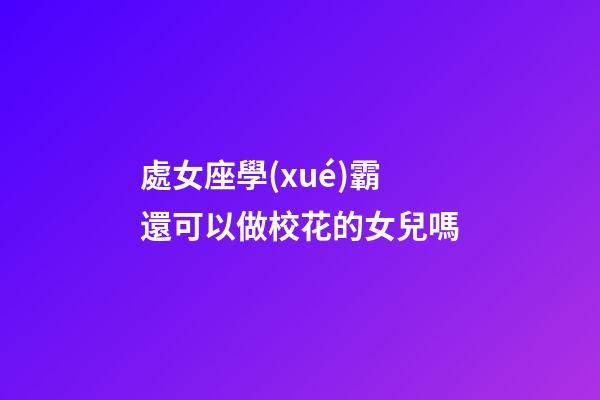 處女座學(xué)霸還可以做校花的女兒嗎-第1張-星座運(yùn)勢-玄機(jī)派