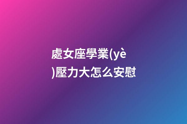 處女座學業(yè)壓力大怎么安慰-第1張-星座運勢-玄機派
