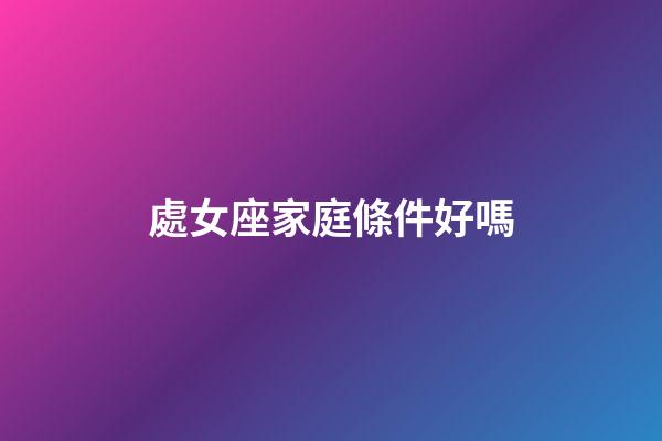 處女座家庭條件好嗎-第1張-星座運勢-玄機派