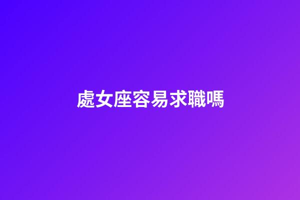 處女座容易求職嗎-第1張-星座運(yùn)勢-玄機(jī)派