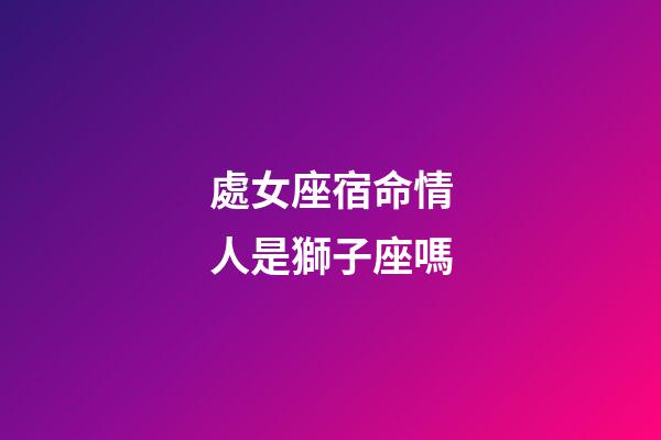 處女座宿命情人是獅子座嗎-第1張-星座運(yùn)勢-玄機(jī)派
