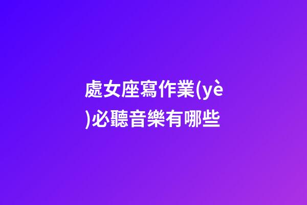 處女座寫作業(yè)必聽音樂有哪些-第1張-星座運勢-玄機派