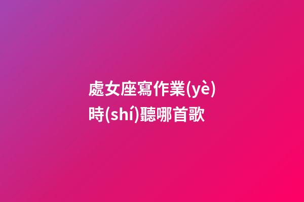 處女座寫作業(yè)時(shí)聽哪首歌-第1張-星座運(yùn)勢(shì)-玄機(jī)派