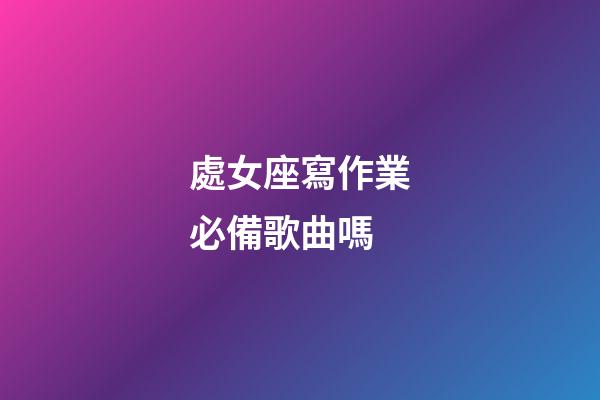 處女座寫作業必備歌曲嗎-第1張-星座運勢-玄機派