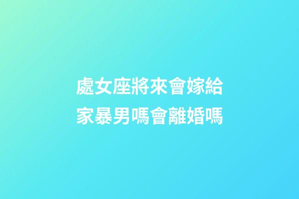 處女座將來會嫁給家暴男嗎會離婚嗎-第1張-星座運勢-玄機派