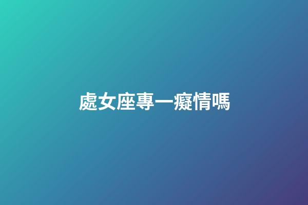 處女座專一癡情嗎-第1張-星座運勢-玄機派