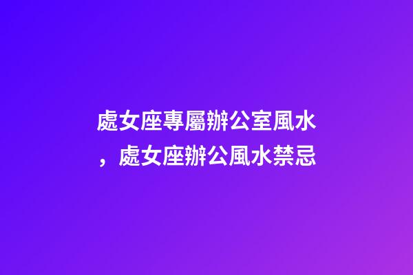 處女座專屬辦公室風水，處女座辦公風水禁忌