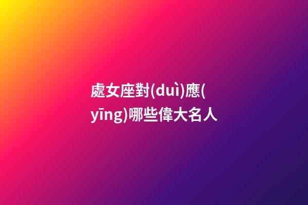 處女座對(duì)應(yīng)哪些偉大名人-第1張-星座運(yùn)勢-玄機(jī)派
